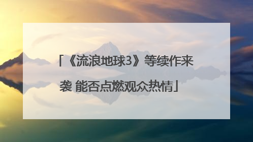 《流浪地球3》等续作来袭 能否点燃观众热情
