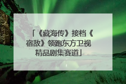 《藏海传》接档《宿敌》领跑东方卫视精品剧集赛道