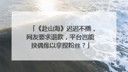 《赴山海》迟迟不播，网友要求退款，平台岂能挟偶像以拿捏粉丝？