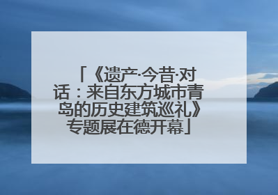 《遗产·今昔·对话：来自东方城市青岛的历史建筑巡礼》专题展在德开幕