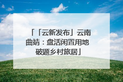 「云新发布」云南曲靖：盘活闲置用地 破题乡村旅居
