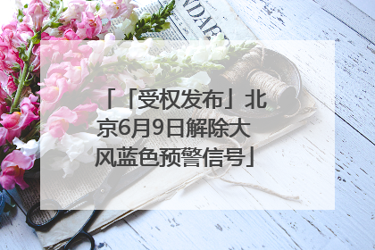 「受权发布」北京6月9日解除大风蓝色预警信号