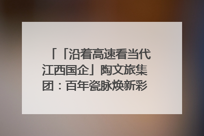 「沿着高速看当代江西国企」陶文旅集团：百年瓷脉焕新彩 文旅融合谱华章