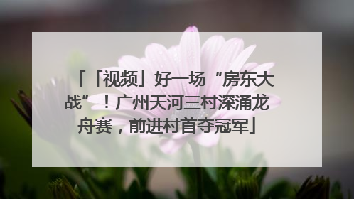 「视频」好一场“房东大战”！广州天河三村深涌龙舟赛，前进村首夺冠军