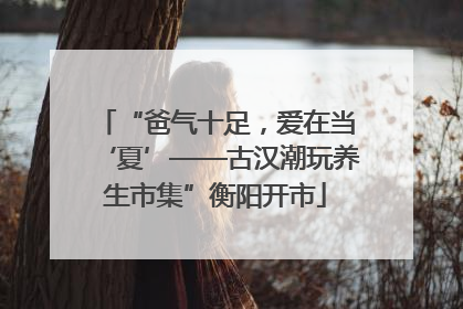 “爸气十足，爱在当‘夏’——古汉潮玩养生市集”衡阳开市