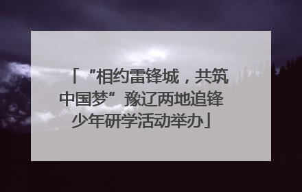 “相约雷锋城，共筑中国梦”豫辽两地追锋少年研学活动举办