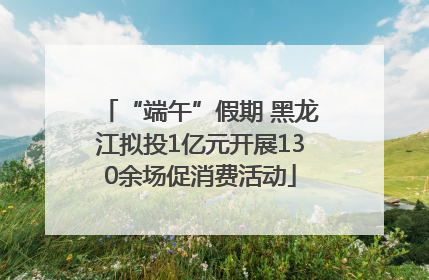 “端午”假期 黑龙江拟投1亿元开展130余场促消费活动