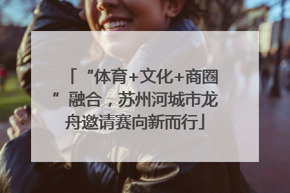 “体育+文化+商圈”融合，苏州河城市龙舟邀请赛向新而行