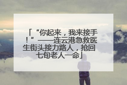 “你起来，我来接手！”——连云港急救医生街头接力路人，抢回七旬老人一命