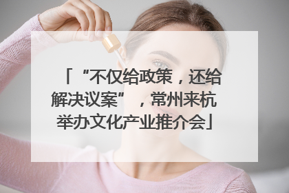 “不仅给政策，还给解决议案”，常州来杭举办文化产业推介会