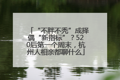 “不胖不秃”成择偶“新指标”？520后第一个周末，杭州人相亲都聊什么