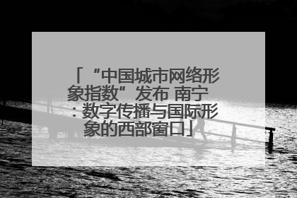 “中国城市网络形象指数”发布 南宁：数字传播与国际形象的西部窗口