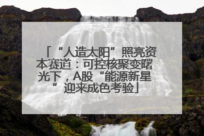 “人造太阳”照亮资本赛道：可控核聚变曙光下，A股“能源新星”迎来成色考验