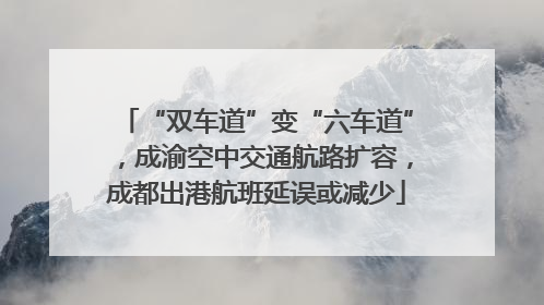 “双车道”变“六车道”，成渝空中交通航路扩容，成都出港航班延误或减少