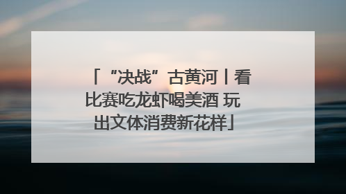 “决战”古黄河丨看比赛吃龙虾喝美酒 玩出文体消费新花样