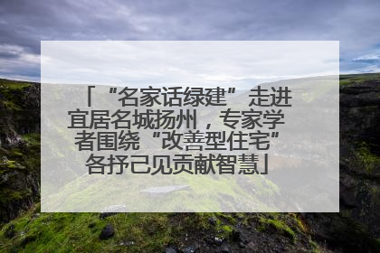 “名家话绿建”走进宜居名城扬州，专家学者围绕“改善型住宅”各抒己见贡献智慧