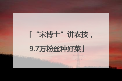 “宋博士”讲农技，9.7万粉丝种好菜