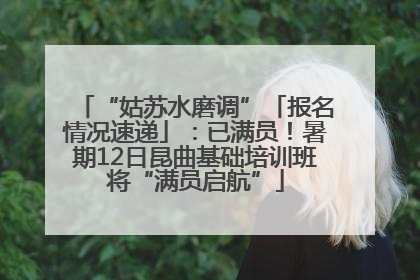 “姑苏水磨调”「报名情况速递」：已满员！暑期12日昆曲基础培训班将“满员启航”