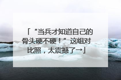 “当兵才知道自己的骨头硬不硬！”这组对比照，太震撼了→