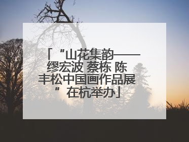“山花集韵——缪宏波 蔡栋 陈丰松中国画作品展”在杭举办