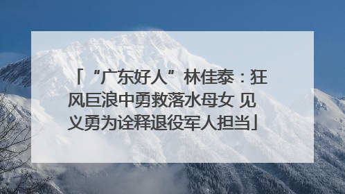 “广东好人”林佳泰：狂风巨浪中勇救落水母女 见义勇为诠释退役军人担当