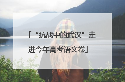 “抗战中的武汉”走进今年高考语文卷
