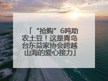 “抢购”6吨助农土豆！这是青岛台东益家协会跨越山海的爱心接力
