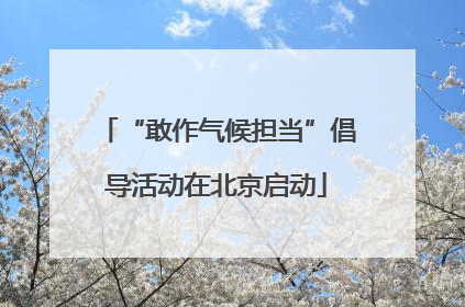 “敢作气候担当”倡导活动在北京启动