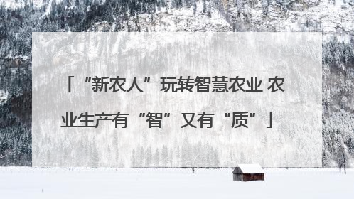 “新农人”玩转智慧农业 农业生产有“智”又有“质”