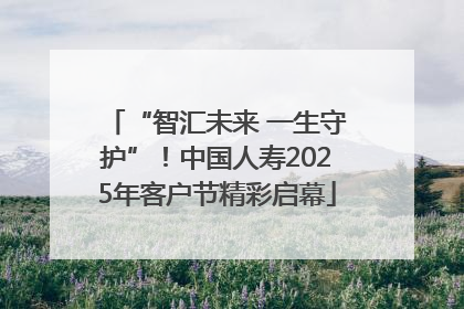 “智汇未来 一生守护”！中国人寿2025年客户节精彩启幕