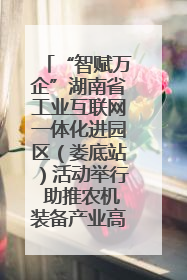 “智赋万企”湖南省工业互联网一体化进园区（娄底站）活动举行 助推农机装备产业高质量发展