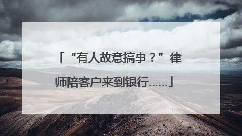 “有人故意搞事？”律师陪客户来到银行……