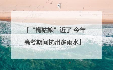 “梅姑娘”近了 今年高考期间杭州多雨水