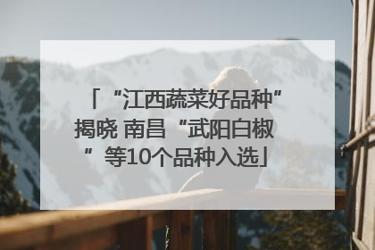 “江西蔬菜好品种”揭晓 南昌“武阳白椒”等10个品种入选