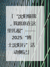 “沈阳懂我，我愿意在这里扎根”——2025“博士沈阳行”活动侧记