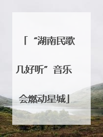 “湖南民歌几好听”音乐会燃动星城
