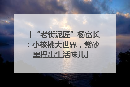 “老街泥匠”杨富长：小核桃大世界，紫砂里捏出生活味儿