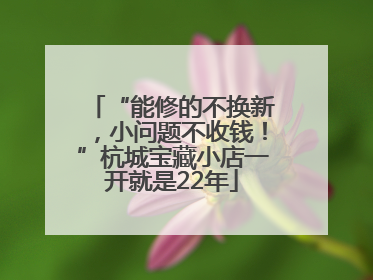 “能修的不换新，小问题不收钱！”杭城宝藏小店一开就是22年