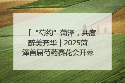 “芍约”菏泽，共度醉美芳华｜2025菏泽首届芍药赛花会开幕，103家企业参赛