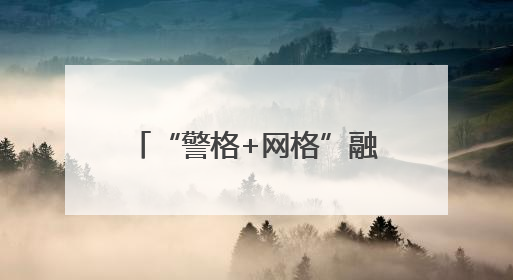“警格+网格”融合发力，流动人口管理服务提质增效