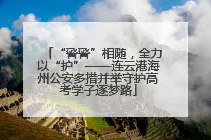 “警警”相随，全力以“护”——连云港海州公安多措并举守护高考学子逐梦路