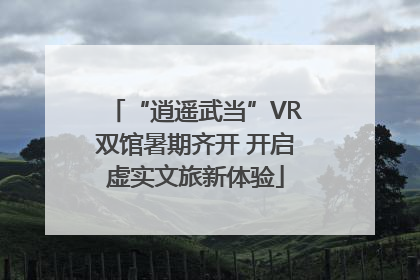 “逍遥武当”VR双馆暑期齐开 开启虚实文旅新体验