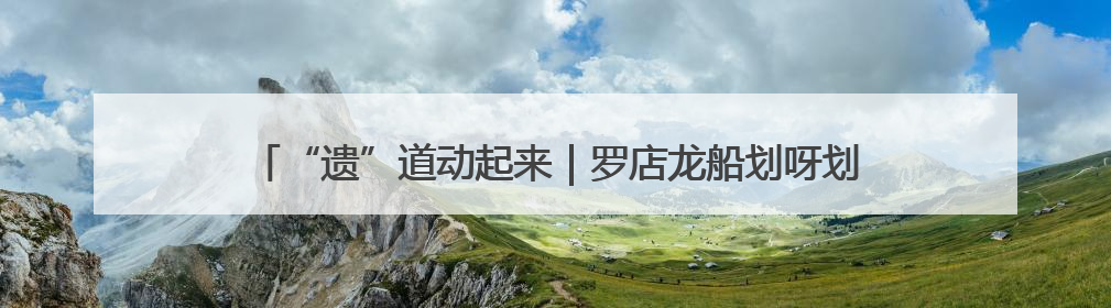 “遗”道动起来｜罗店龙船划呀划，共赴一场穿越数百年的端午之约