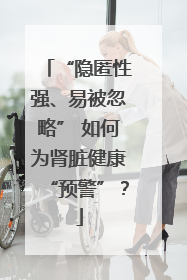 “隐匿性强、易被忽略” 如何为肾脏健康“预警”？