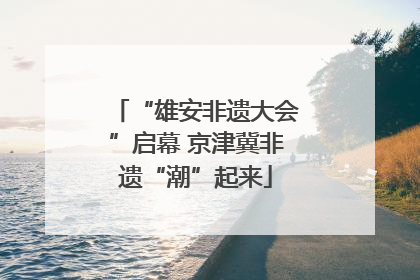 “雄安非遗大会”启幕 京津冀非遗“潮”起来