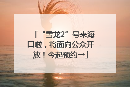 “雪龙2”号来海口啦，将面向公众开放！今起预约→