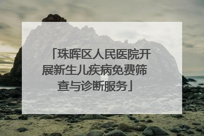 珠晖区人民医院开展新生儿疾病免费筛查与诊断服务