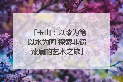 玉山：以漆为笔 以水为画 探索非遗漆扇的艺术之旅