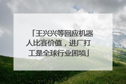 王兴兴等回应机器人比赛价值，进厂打工是全球行业困境