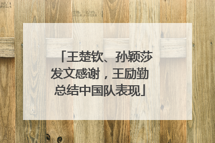 王楚钦、孙颖莎发文感谢，王励勤总结中国队表现
